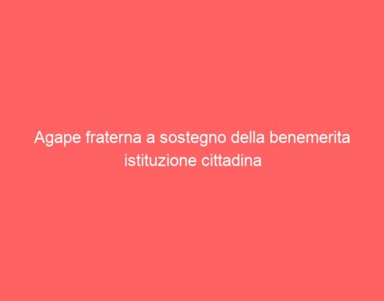 Agape fraterna a sostegno della benemerita istituzione cittadina