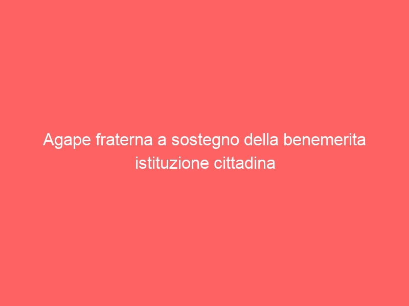 Agape fraterna a sostegno della benemerita istituzione cittadina