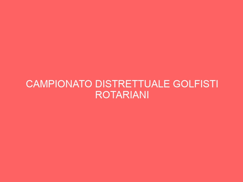 CAMPIONATO DISTRETTUALE GOLFISTI ROTARIANI