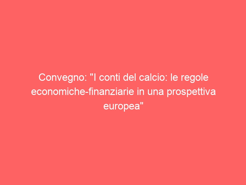 Convegno: “I conti del calcio: le regole economiche-finanziarie in una prospettiva europea”