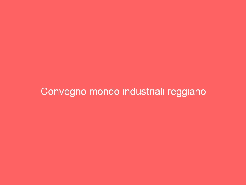 Convegno mondo industriali reggiano