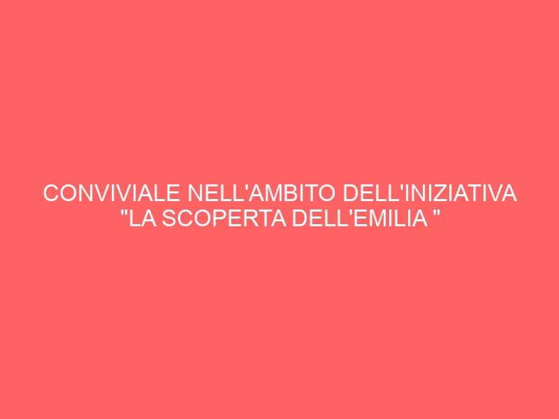 CONVIVIALE NELL’AMBITO DELL’INIZIATIVA “LA SCOPERTA DELL’EMILIA “