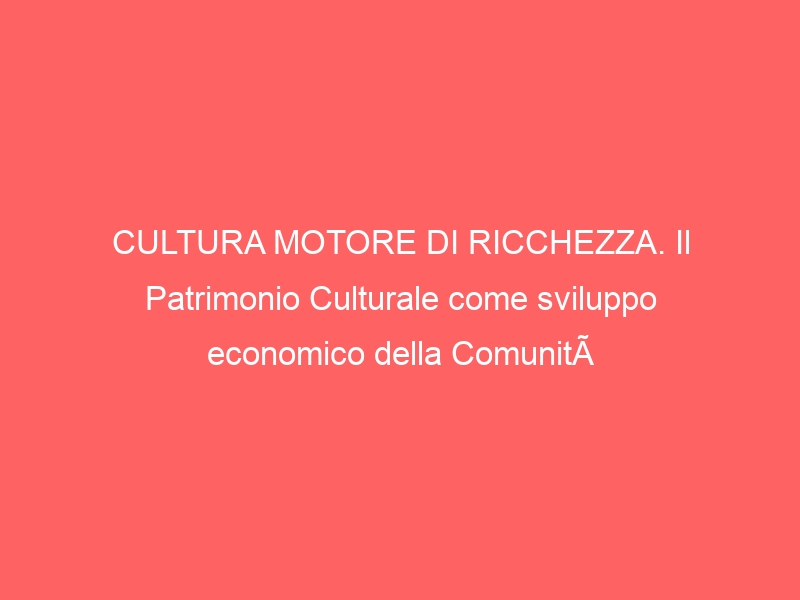 CULTURA MOTORE DI RICCHEZZA. Il Patrimonio Culturale come sviluppo economico della Comunità