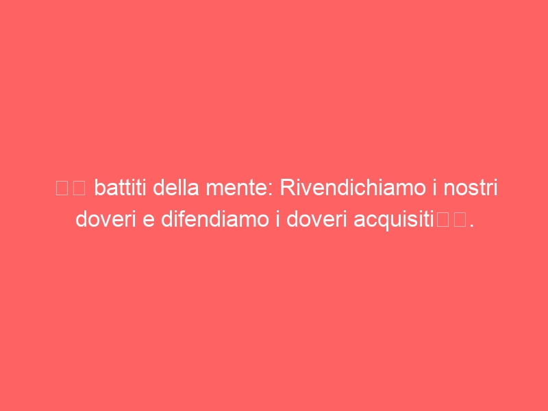 “I battiti della mente: Rivendichiamo i nostri doveri e difendiamo i doveri acquisiti”.