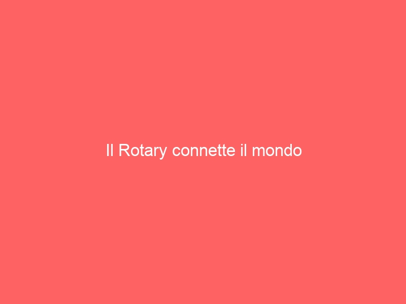 Il Rotary connette il mondo