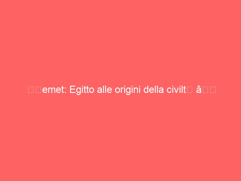 “Kemet: Egitto alle origini della civiltà”