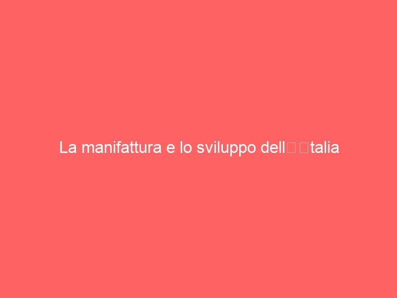 La manifattura e lo sviluppo dell’Italia