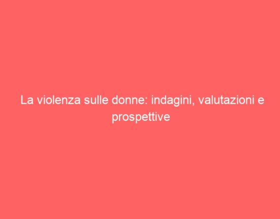 La violenza sulle donne: indagini, valutazioni e prospettive