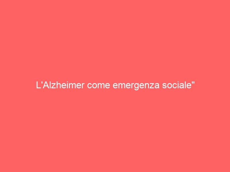 L’Alzheimer come emergenza sociale”