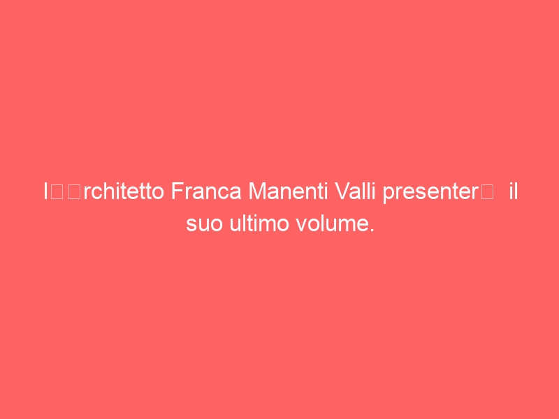 l’Architetto Franca Manenti Valli presenterà il suo ultimo volume.