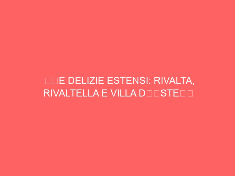 “LE DELIZIE ESTENSI: RIVALTA, RIVALTELLA E VILLA D’ESTE”