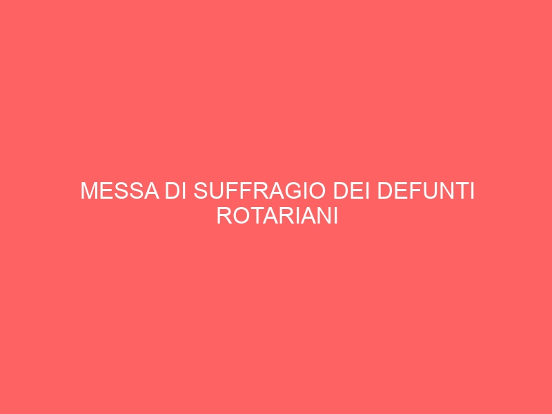 MESSA DI SUFFRAGIO DEI DEFUNTI ROTARIANI