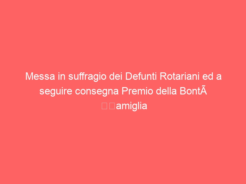 Messa in suffragio dei Defunti Rotariani ed a seguire consegna Premio della Bontà “Famiglia Bossi”.