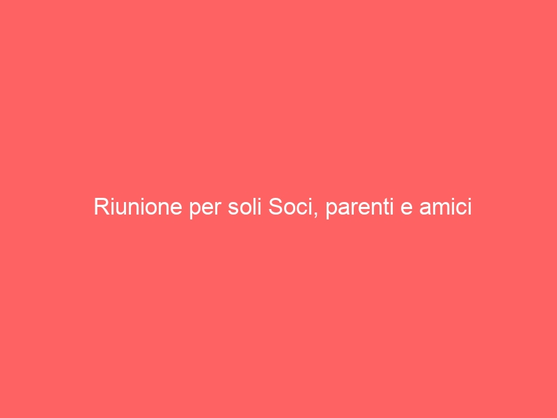 Riunione per soli Soci, parenti e amici