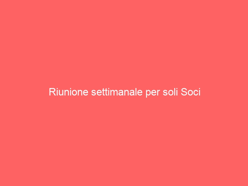 Riunione settimanale per soli Soci