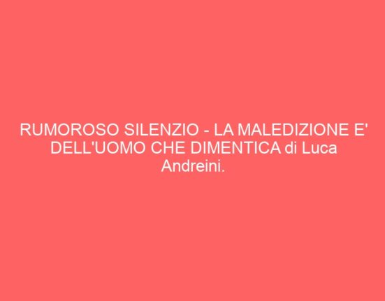 RUMOROSO SILENZIO – LA MALEDIZIONE E’ DELL’UOMO CHE DIMENTICA di Luca Andreini.