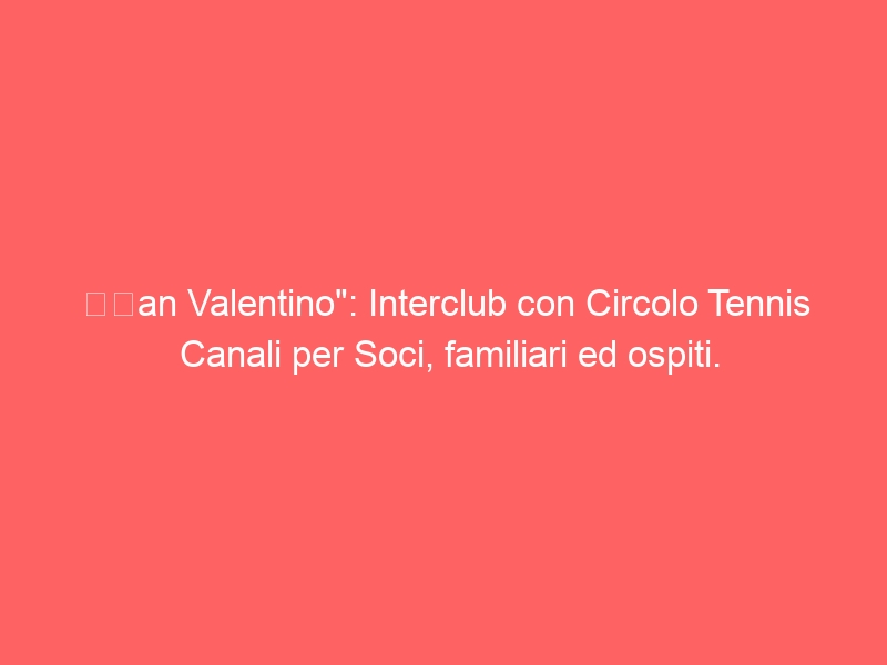 “San Valentino”: Interclub con Circolo Tennis Canali per Soci, familiari ed ospiti.