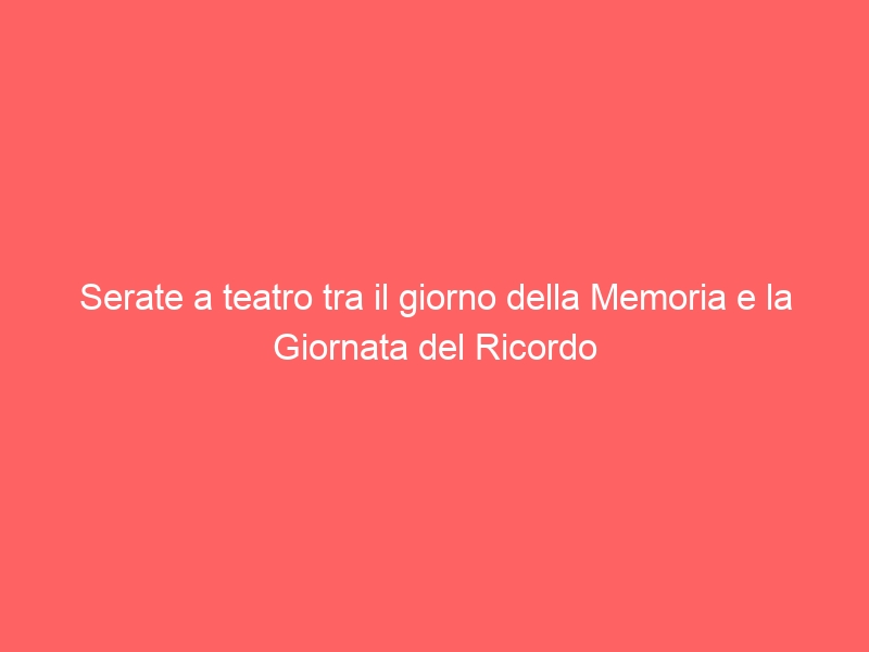 Serate a teatro tra il giorno della Memoria e la Giornata del Ricordo