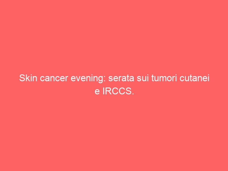 Skin cancer evening: serata sui tumori cutanei e IRCCS.