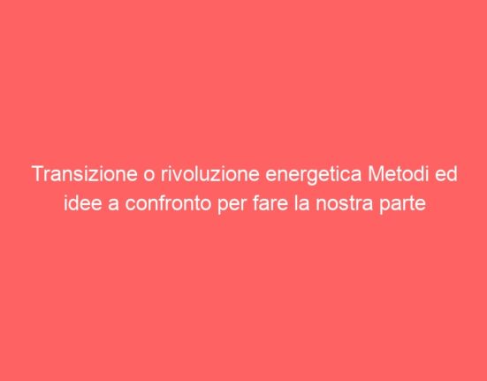 Transizione o rivoluzione energetica Metodi ed idee a confronto per fare la nostra parte