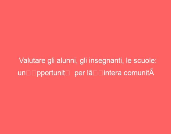 Valutare gli alunni, gli insegnanti, le scuole: un’opportunità per l’intera comunità