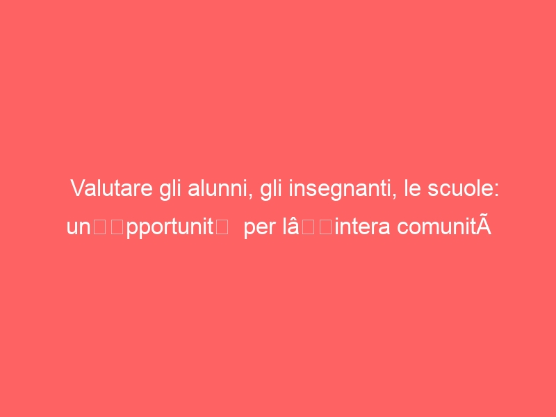 Valutare gli alunni, gli insegnanti, le scuole: un’opportunità per l’intera comunità