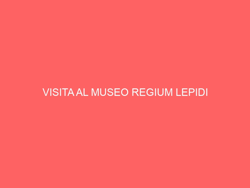 VISITA AL MUSEO REGIUM LEPIDI