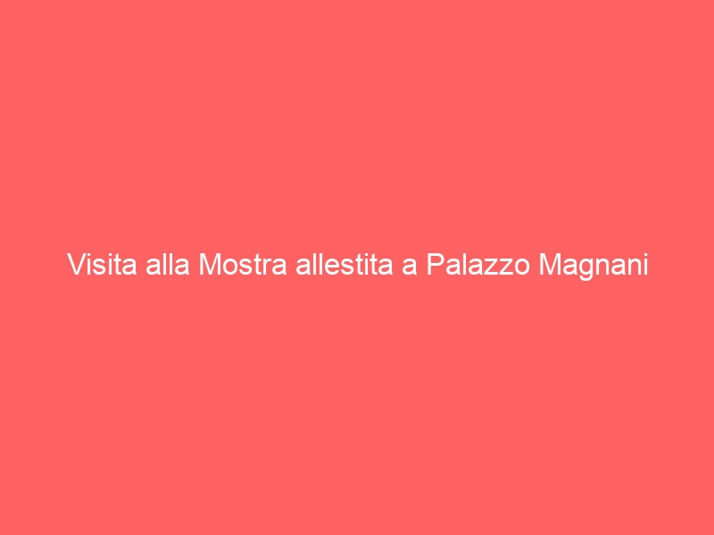 Visita alla Mostra allestita a Palazzo Magnani