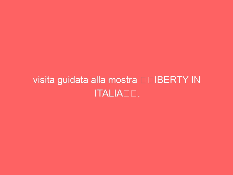 visita guidata alla mostra “LIBERTY IN ITALIA”.