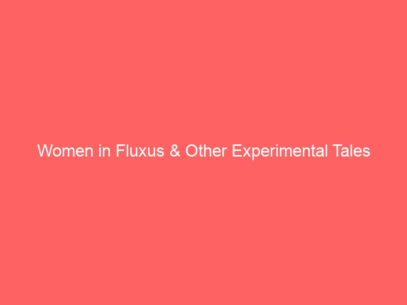 Women in Fluxus & Other Experimental Tales